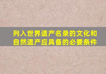 列入世界遗产名录的文化和自然遗产应具备的必要条件