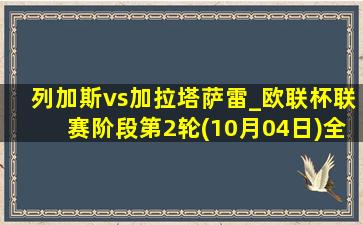 列加斯vs加拉塔萨雷_欧联杯联赛阶段第2轮(10月04日)全场集锦