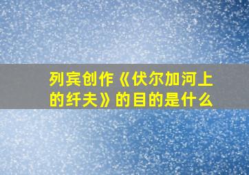 列宾创作《伏尔加河上的纤夫》的目的是什么