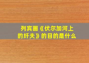 列宾画《伏尔加河上的纤夫》的目的是什么