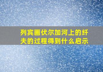 列宾画伏尔加河上的纤夫的过程得到什么启示