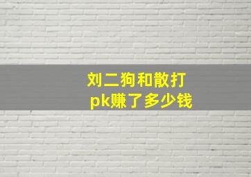 刘二狗和散打pk赚了多少钱