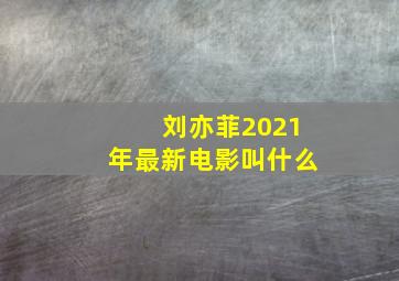 刘亦菲2021年最新电影叫什么