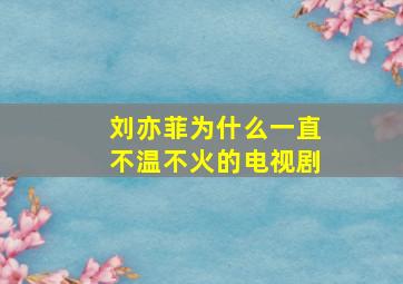 刘亦菲为什么一直不温不火的电视剧