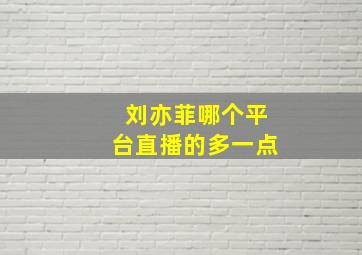 刘亦菲哪个平台直播的多一点