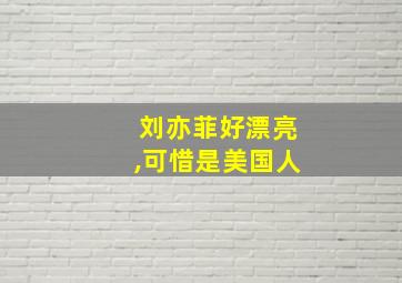 刘亦菲好漂亮,可惜是美国人