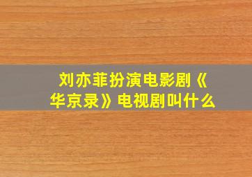 刘亦菲扮演电影剧《华京录》电视剧叫什么