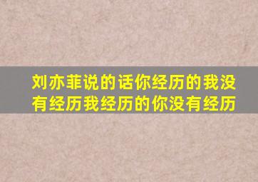 刘亦菲说的话你经历的我没有经历我经历的你没有经历