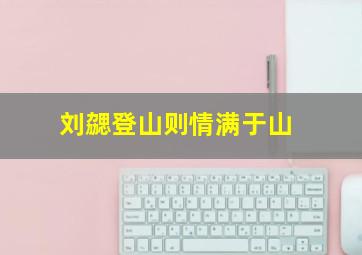 刘勰登山则情满于山