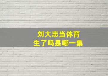 刘大志当体育生了吗是哪一集