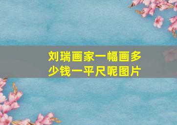 刘瑞画家一幅画多少钱一平尺呢图片