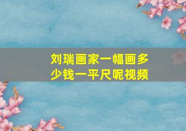 刘瑞画家一幅画多少钱一平尺呢视频