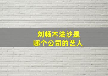 刘畅木法沙是哪个公司的艺人