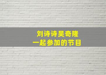 刘诗诗吴奇隆一起参加的节目