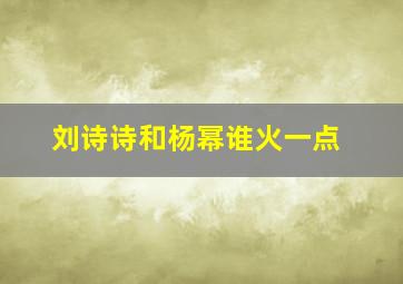 刘诗诗和杨幂谁火一点