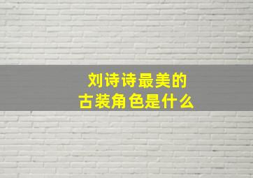 刘诗诗最美的古装角色是什么