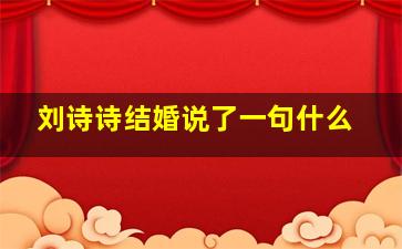 刘诗诗结婚说了一句什么