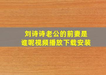 刘诗诗老公的前妻是谁呢视频播放下载安装