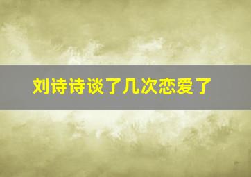 刘诗诗谈了几次恋爱了