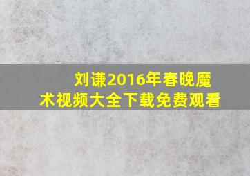 刘谦2016年春晚魔术视频大全下载免费观看