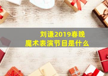 刘谦2019春晚魔术表演节目是什么