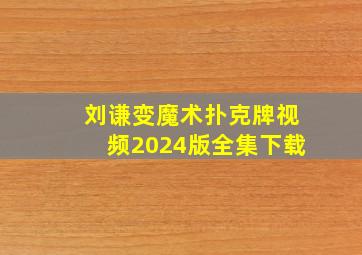 刘谦变魔术扑克牌视频2024版全集下载