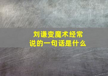 刘谦变魔术经常说的一句话是什么