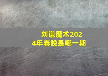 刘谦魔术2024年春晚是哪一期