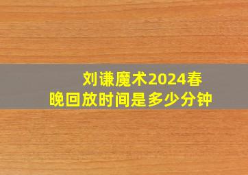 刘谦魔术2024春晚回放时间是多少分钟