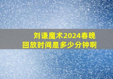 刘谦魔术2024春晚回放时间是多少分钟啊