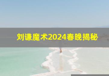 刘谦魔术2024春晚揭秘