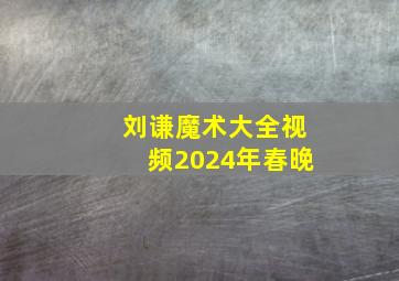 刘谦魔术大全视频2024年春晚