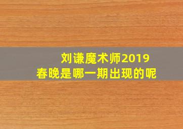 刘谦魔术师2019春晚是哪一期出现的呢