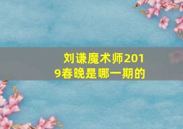 刘谦魔术师2019春晚是哪一期的