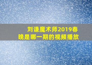 刘谦魔术师2019春晚是哪一期的视频播放