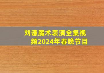 刘谦魔术表演全集视频2024年春晚节目