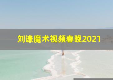 刘谦魔术视频春晚2021