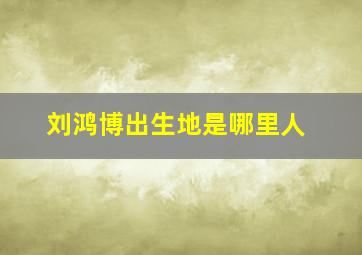 刘鸿博出生地是哪里人