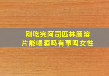 刚吃完阿司匹林肠溶片能喝酒吗有事吗女性