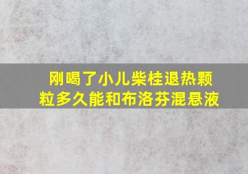 刚喝了小儿柴桂退热颗粒多久能和布洛芬混悬液