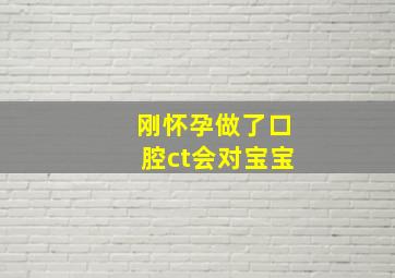 刚怀孕做了口腔ct会对宝宝