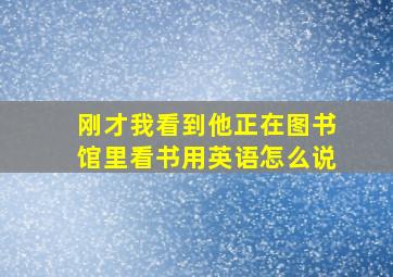 刚才我看到他正在图书馆里看书用英语怎么说