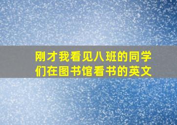 刚才我看见八班的同学们在图书馆看书的英文