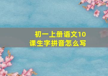 初一上册语文10课生字拼音怎么写