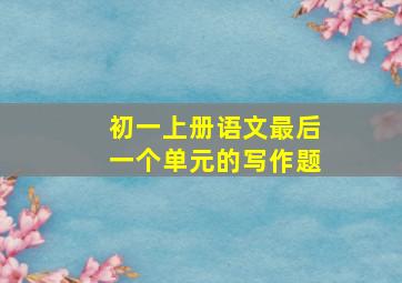 初一上册语文最后一个单元的写作题