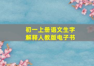 初一上册语文生字解释人教版电子书