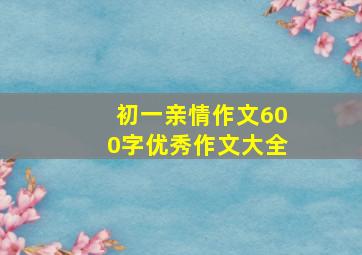 初一亲情作文600字优秀作文大全