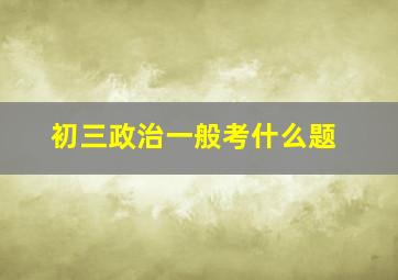 初三政治一般考什么题