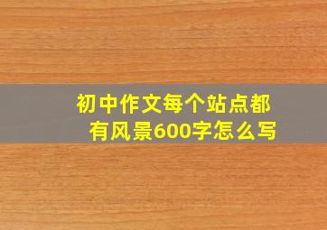 初中作文每个站点都有风景600字怎么写