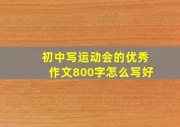 初中写运动会的优秀作文800字怎么写好